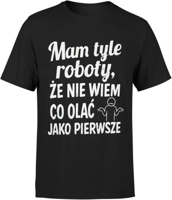 Mam tyle roboty że nie wiem co olać jako pierwsze Męska koszulka