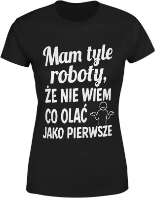Mam tyle roboty że nie wiem co olać jako pierwsze Damska koszulka