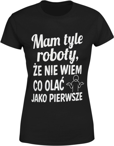 Mam tyle roboty że nie wiem co olać jako pierwsze Damska koszulka color:#000000