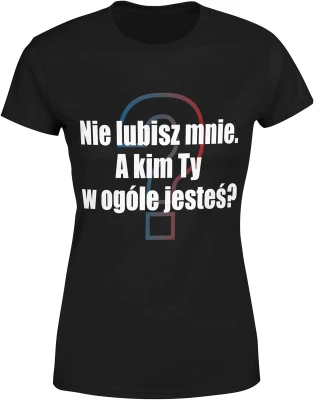 Nie lubisz mnie, a kim Ty w ogóle jesteś Damska koszulka