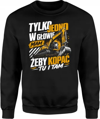 Tylko jedno w głowie mam żeby kopać tu i tam koparka  Męska bluza